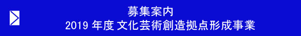 募集案内　2019年度　文化芸術創造拠点形成事業