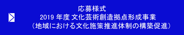 募集案内　2019年度　文化芸術創造拠点形成事業（地域における文化施策推進体制の構築促進）